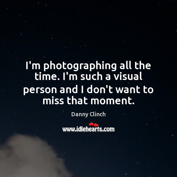 I’m photographing all the time. I’m such a visual person and I Danny Clinch Picture Quote
