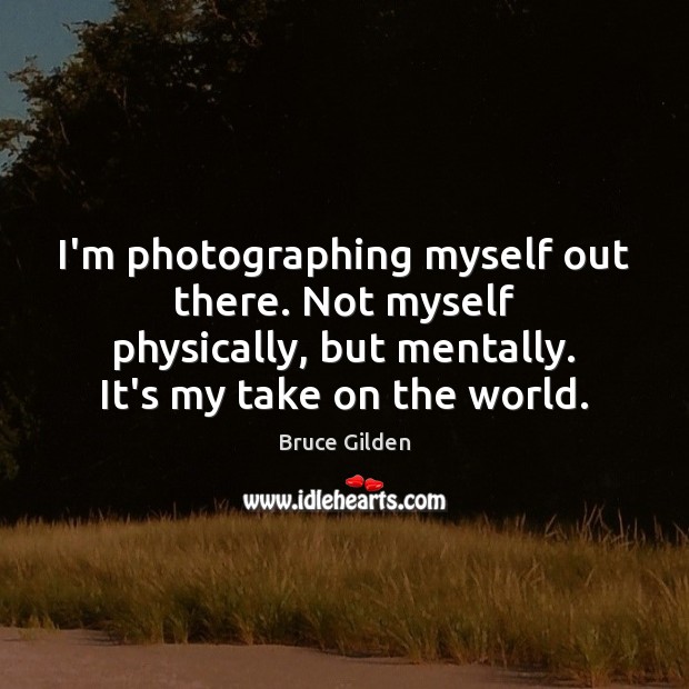 I’m photographing myself out there. Not myself physically, but mentally. It’s my Image