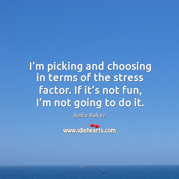 I’m picking and choosing in terms of the stress factor. If it’s not fun, I’m not going to do it. Anita Baker Picture Quote
