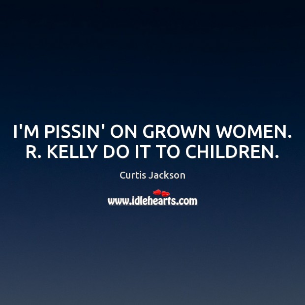 I’M PISSIN’ ON GROWN WOMEN. R. KELLY DO IT TO CHILDREN. Curtis Jackson Picture Quote