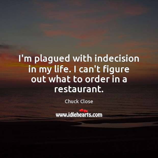 I’m plagued with indecision in my life. I can’t figure out what to order in a restaurant. Chuck Close Picture Quote