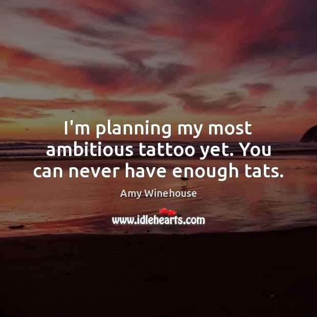I’m planning my most ambitious tattoo yet. You can never have enough tats. Amy Winehouse Picture Quote