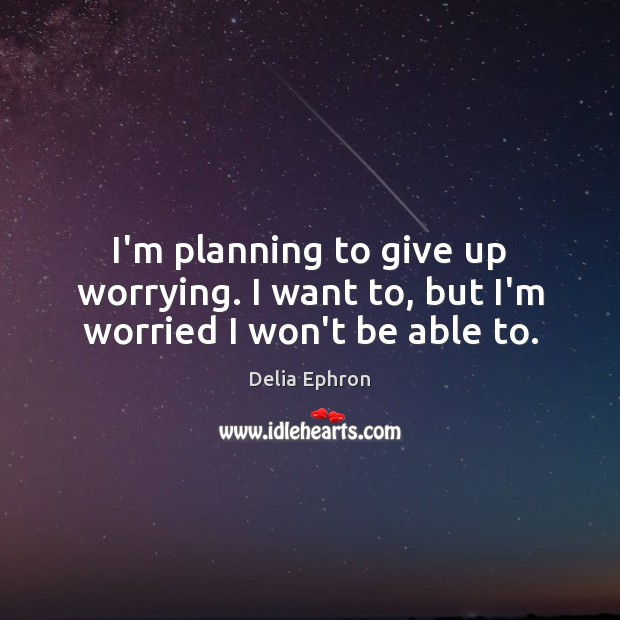I’m planning to give up worrying. I want to, but I’m worried I won’t be able to. Delia Ephron Picture Quote