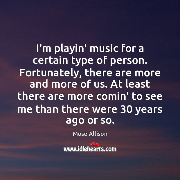 I’m playin’ music for a certain type of person. Fortunately, there are Mose Allison Picture Quote