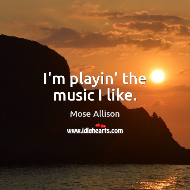 I’m playin’ the music I like. Mose Allison Picture Quote