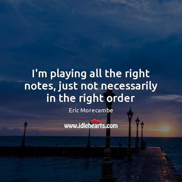I’m playing all the right notes, just not necessarily in the right order Eric Morecambe Picture Quote