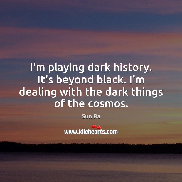 I’m playing dark history. It’s beyond black. I’m dealing with the dark Image