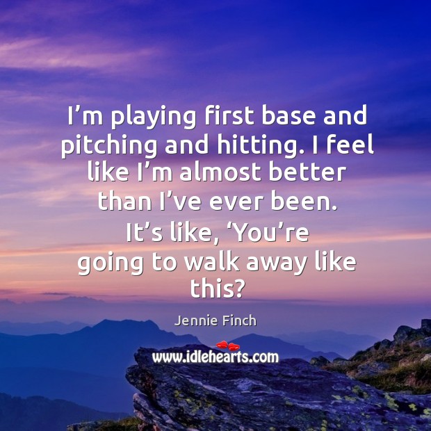 I’m playing first base and pitching and hitting. I feel like I’m almost better than I’ve ever been. Image