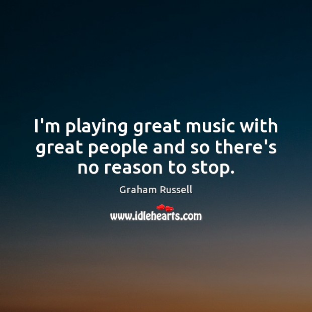 I’m playing great music with great people and so there’s no reason to stop. Image