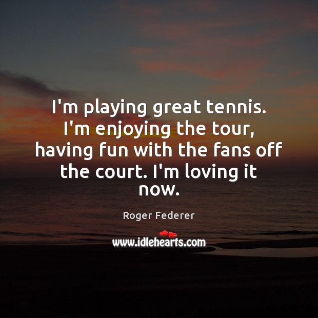 I’m playing great tennis. I’m enjoying the tour, having fun with the Roger Federer Picture Quote