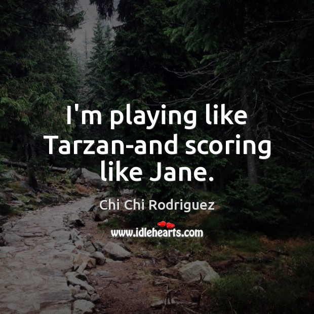 I’m playing like Tarzan-and scoring like Jane. Image