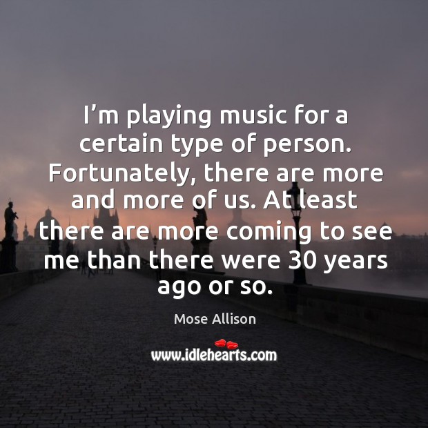 I’m playing music for a certain type of person. Fortunately, there are more and more of us. Mose Allison Picture Quote