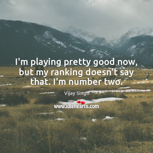 I’m playing pretty good now, but my ranking doesn’t say that. I’m number two. Image