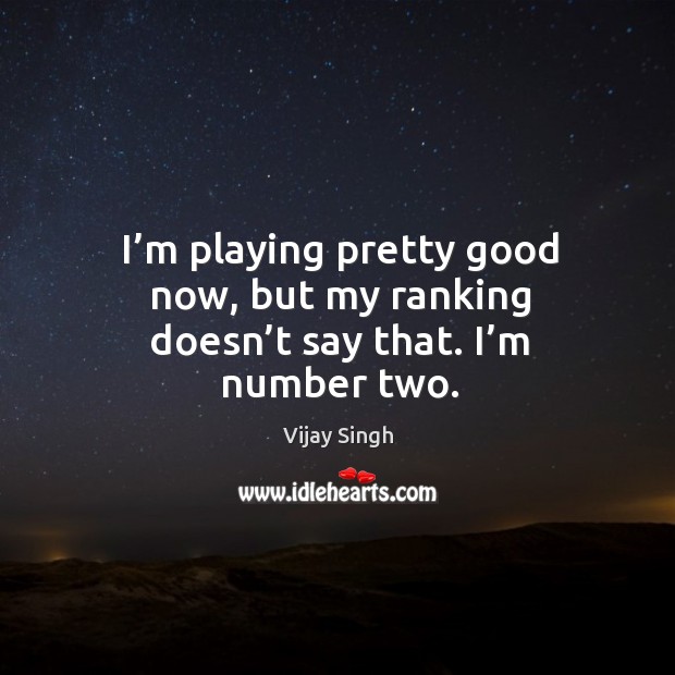 I’m playing pretty good now, but my ranking doesn’t say that. I’m number two. Vijay Singh Picture Quote