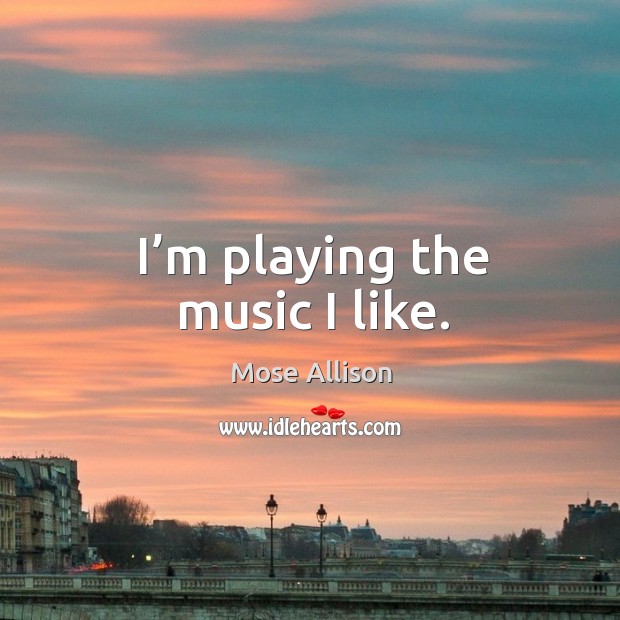 I’m playing the music I like. Mose Allison Picture Quote