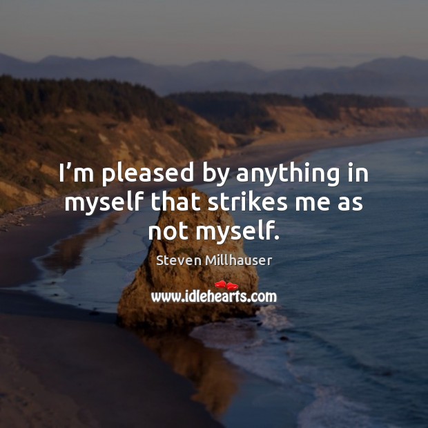 I’m pleased by anything in myself that strikes me as not myself. Image