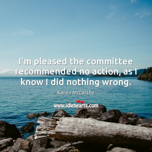 I’m pleased the committee recommended no action, as I know I did nothing wrong. Karen McCarthy Picture Quote
