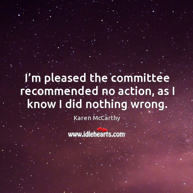 I’m pleased the committee recommended no action, as I know I did nothing wrong. Karen McCarthy Picture Quote