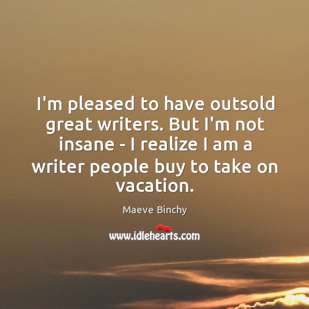 I’m pleased to have outsold great writers. But I’m not insane – Maeve Binchy Picture Quote