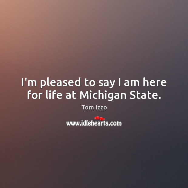 I’m pleased to say I am here for life at Michigan State. Tom Izzo Picture Quote
