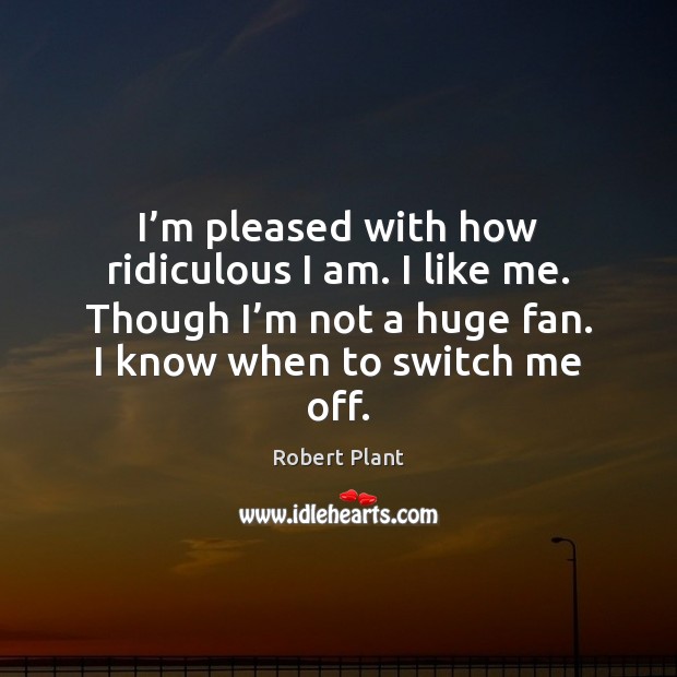 I’m pleased with how ridiculous I am. I like me. Though Robert Plant Picture Quote
