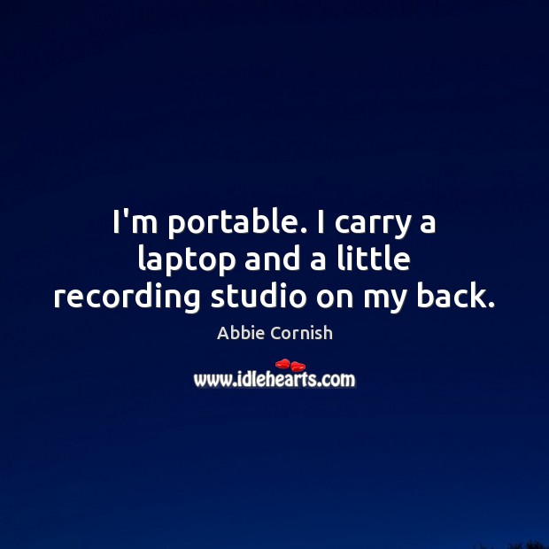 I’m portable. I carry a laptop and a little recording studio on my back. Abbie Cornish Picture Quote