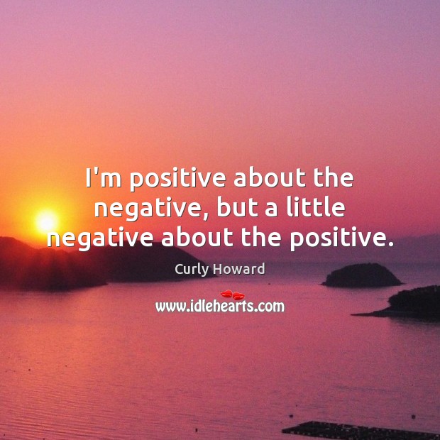 I’m positive about the negative, but a little negative about the positive. Curly Howard Picture Quote