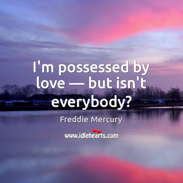 I’m possessed by love — but isn’t everybody? Freddie Mercury Picture Quote