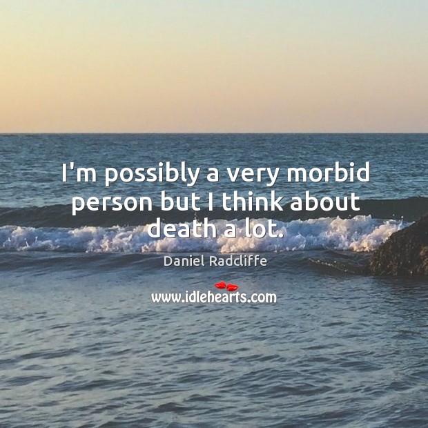 I’m possibly a very morbid person but I think about death a lot. Daniel Radcliffe Picture Quote
