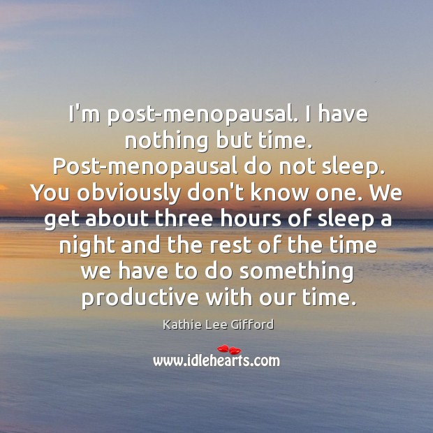 I’m post-menopausal. I have nothing but time. Post-menopausal do not sleep. You Kathie Lee Gifford Picture Quote