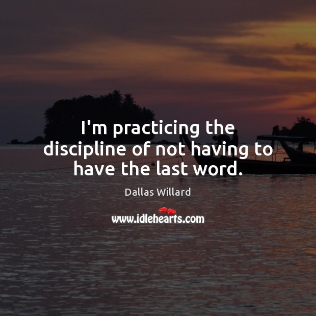 I’m practicing the discipline of not having to have the last word. Dallas Willard Picture Quote