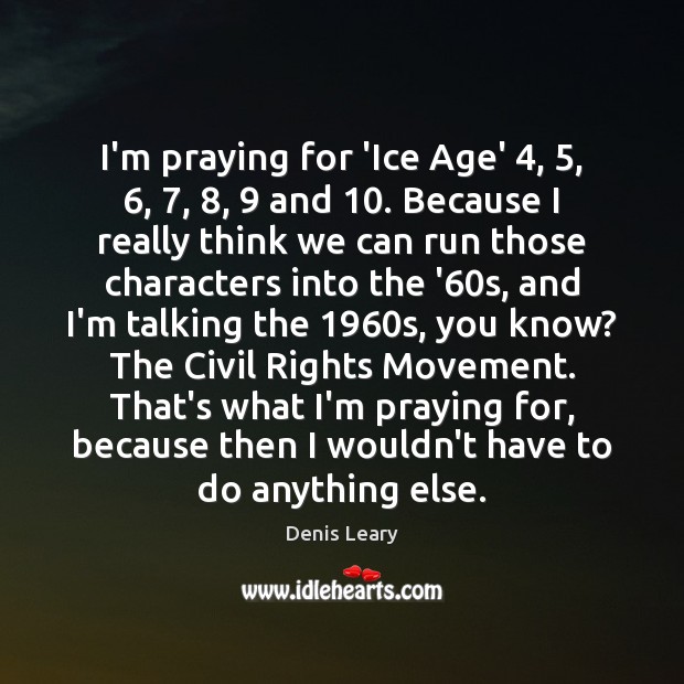 I’m praying for ‘Ice Age’ 4, 5, 6, 7, 8, 9 and 10. Because I really think we can Denis Leary Picture Quote