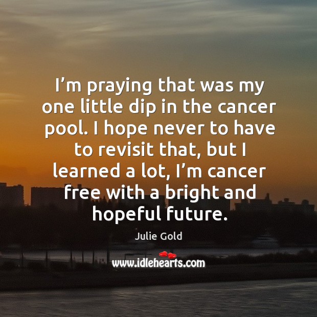 I’m praying that was my one little dip in the cancer pool. I hope never to have to revisit that Image