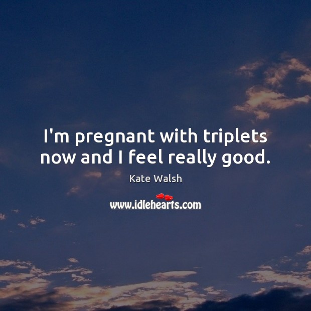 I’m pregnant with triplets now and I feel really good. Kate Walsh Picture Quote