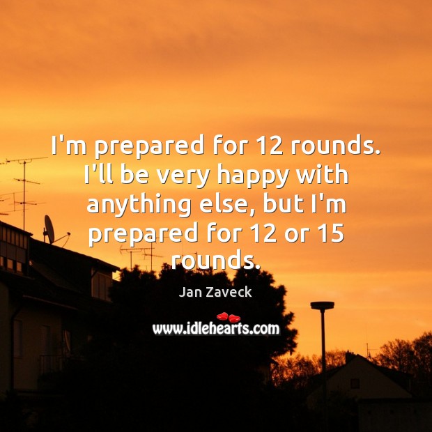 I’m prepared for 12 rounds. I’ll be very happy with anything else, but Jan Zaveck Picture Quote