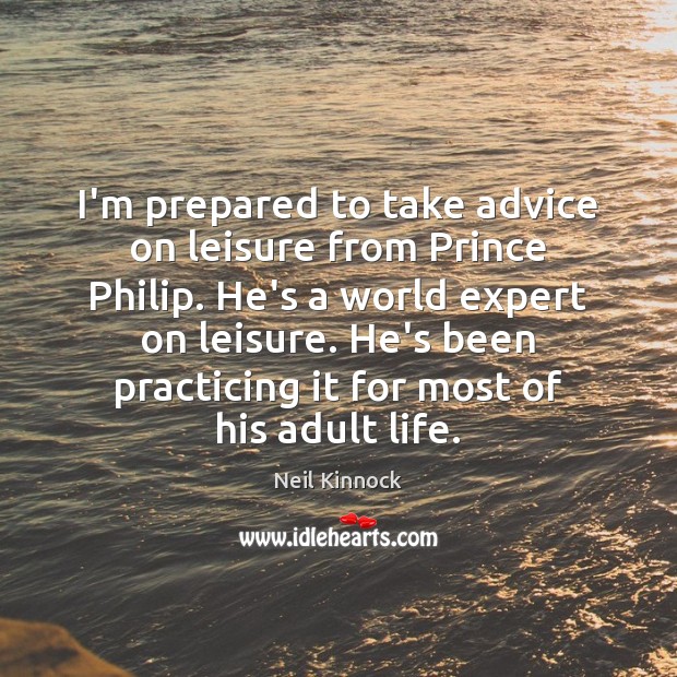I’m prepared to take advice on leisure from Prince Philip. He’s a Neil Kinnock Picture Quote