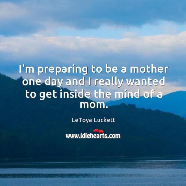 I’m preparing to be a mother one day and I really wanted to get inside the mind of a mom. LeToya Luckett Picture Quote