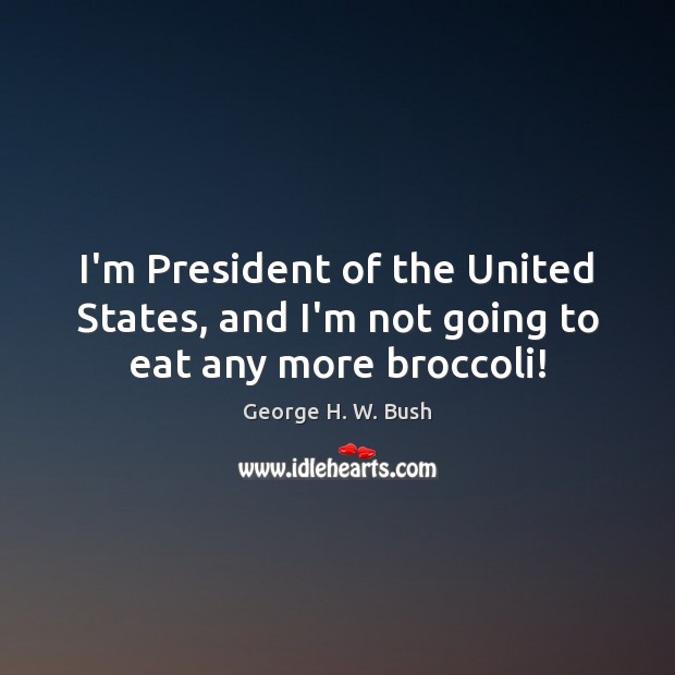 I’m President of the United States, and I’m not going to eat any more broccoli! George H. W. Bush Picture Quote