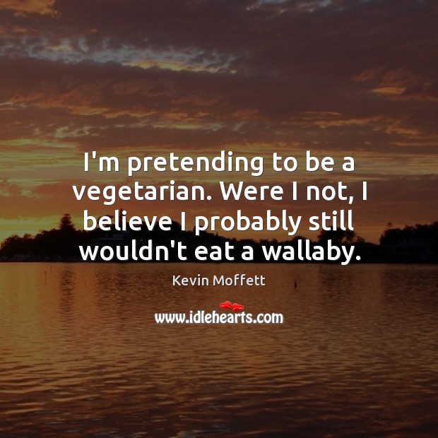 I’m pretending to be a vegetarian. Were I not, I believe I Kevin Moffett Picture Quote