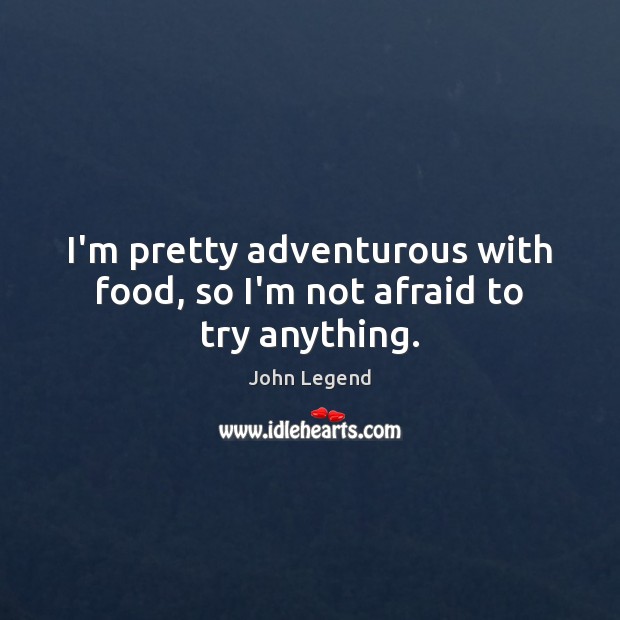 I’m pretty adventurous with food, so I’m not afraid to try anything. John Legend Picture Quote