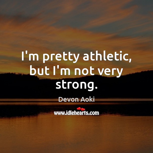 I’m pretty athletic, but I’m not very strong. Image