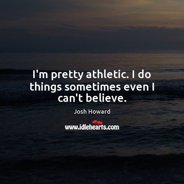 I’m pretty athletic. I do things sometimes even I can’t believe. Josh Howard Picture Quote