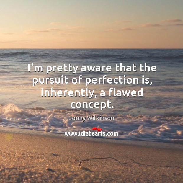 I’m pretty aware that the pursuit of perfection is, inherently, a flawed concept. Jonny Wilkinson Picture Quote