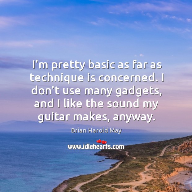 I’m pretty basic as far as technique is concerned. I don’t use many gadgets, and I like the sound my guitar makes, anyway. Brian Harold May Picture Quote