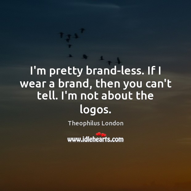 I’m pretty brand-less. If I wear a brand, then you can’t tell. I’m not about the logos. Image