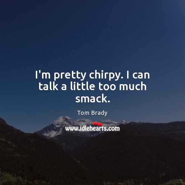 I’m pretty chirpy. I can talk a little too much smack. Tom Brady Picture Quote