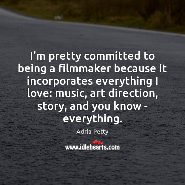 I’m pretty committed to being a filmmaker because it incorporates everything I Adria Petty Picture Quote