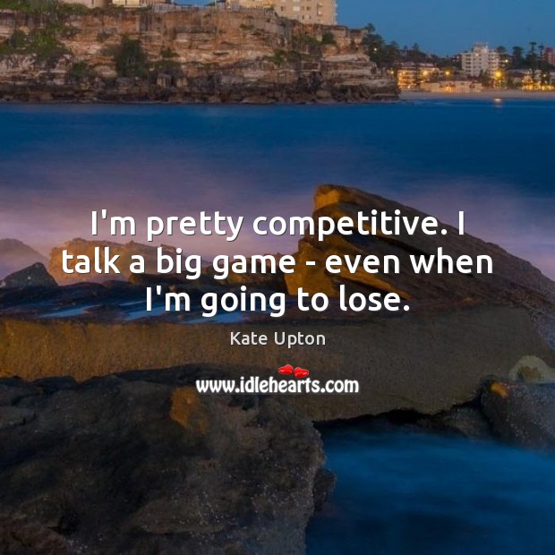 I’m pretty competitive. I talk a big game – even when I’m going to lose. Kate Upton Picture Quote