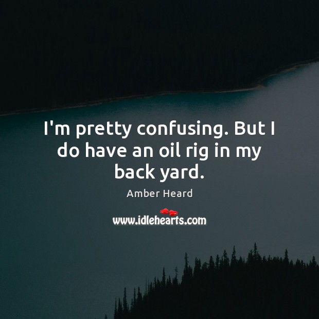 I’m pretty confusing. But I do have an oil rig in my back yard. Amber Heard Picture Quote