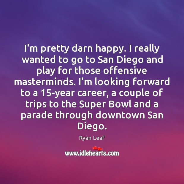 I’m pretty darn happy. I really wanted to go to San Diego Ryan Leaf Picture Quote